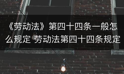 《劳动法》第四十四条一般怎么规定 劳动法第四十四条规定内容是什么