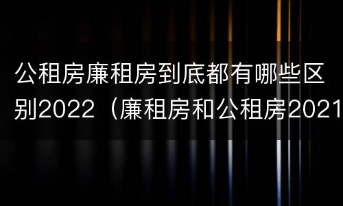 公租房廉租房到底都有哪些区别2022（廉租房和公租房2021年最新通知）