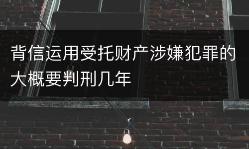 背信运用受托财产涉嫌犯罪的大概要判刑几年