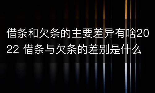 借条和欠条的主要差异有啥2022 借条与欠条的差别是什么