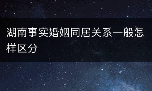 湖南事实婚姻同居关系一般怎样区分