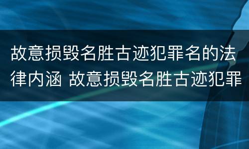 故意损毁名胜古迹犯罪名的法律内涵 故意损毁名胜古迹犯罪名的法律内涵是什么