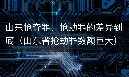 山东抢夺罪、抢劫罪的差异到底（山东省抢劫罪数额巨大）