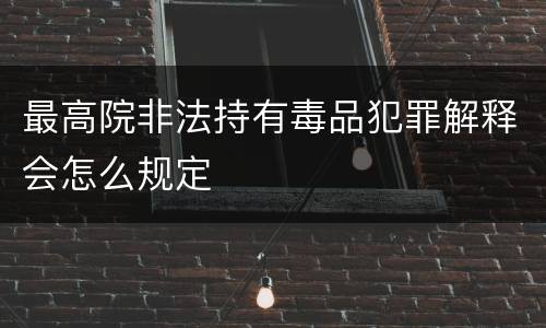 最高院非法持有毒品犯罪解释会怎么规定