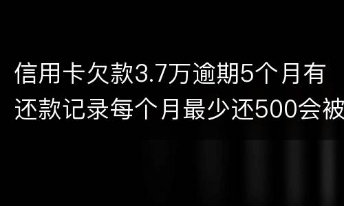 信用卡欠款3.7万逾期5个月有还款记录每个月最少还500会被起诉拘留吗