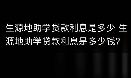 生源地助学贷款利息是多少 生源地助学贷款利息是多少钱?