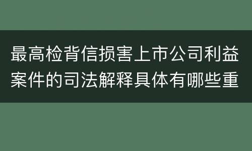 最高检背信损害上市公司利益案件的司法解释具体有哪些重要规定