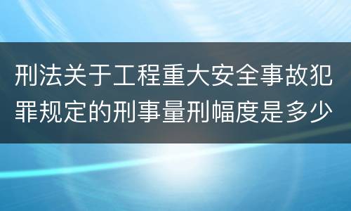 刑法关于工程重大安全事故犯罪规定的刑事量刑幅度是多少