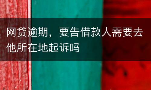 网贷逾期，要告借款人需要去他所在地起诉吗