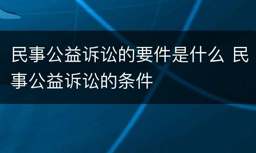 民事公益诉讼的要件是什么 民事公益诉讼的条件