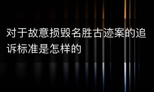 对于故意损毁名胜古迹案的追诉标准是怎样的