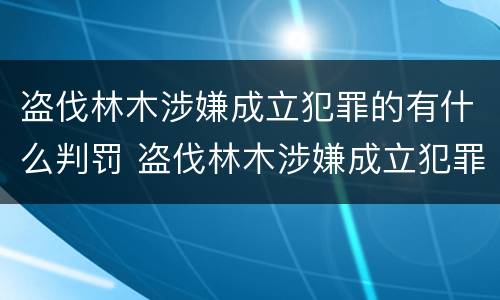 盗伐林木涉嫌成立犯罪的有什么判罚 盗伐林木涉嫌成立犯罪的有什么判罚规定