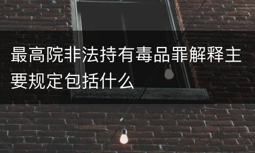 最高院非法持有毒品罪解释主要规定包括什么