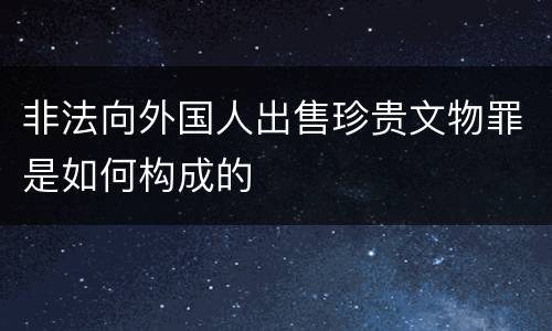 非法向外国人出售珍贵文物罪是如何构成的