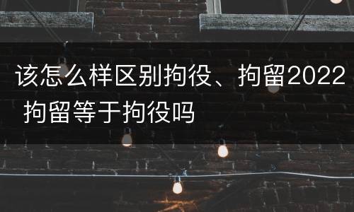 该怎么样区别拘役、拘留2022 拘留等于拘役吗