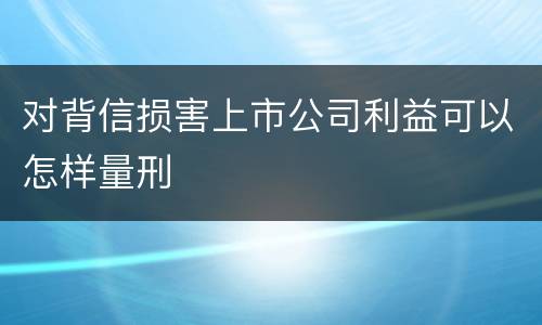 对背信损害上市公司利益可以怎样量刑