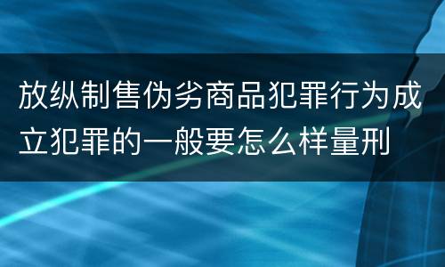 放纵制售伪劣商品犯罪行为成立犯罪的一般要怎么样量刑