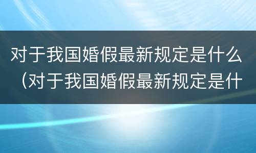 对于我国婚假最新规定是什么（对于我国婚假最新规定是什么时候开始）