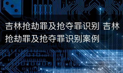 吉林抢劫罪及抢夺罪识别 吉林抢劫罪及抢夺罪识别案例