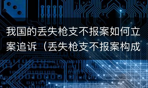 我国的丢失枪支不报案如何立案追诉（丢失枪支不报案构成要件）