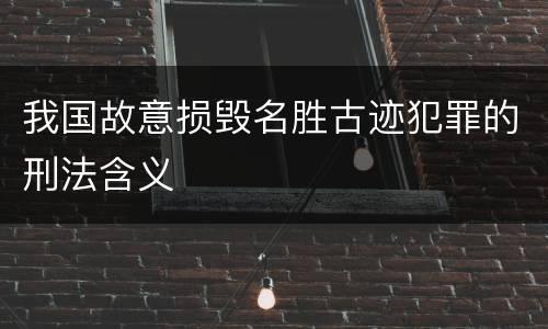 我国故意损毁名胜古迹犯罪的刑法含义