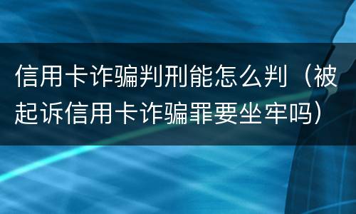 信用卡诈骗判刑能怎么判（被起诉信用卡诈骗罪要坐牢吗）