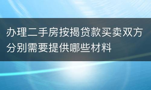 办理二手房按揭贷款买卖双方分别需要提供哪些材料