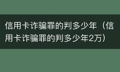 信用卡诈骗罪的判多少年（信用卡诈骗罪的判多少年2万）