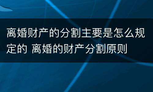 离婚财产的分割主要是怎么规定的 离婚的财产分割原则