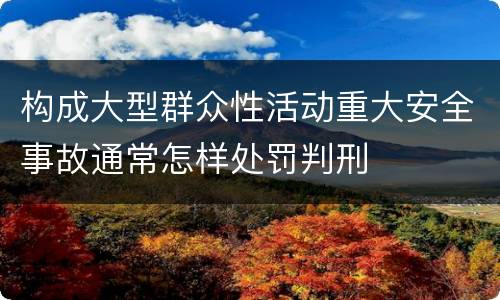 构成大型群众性活动重大安全事故通常怎样处罚判刑