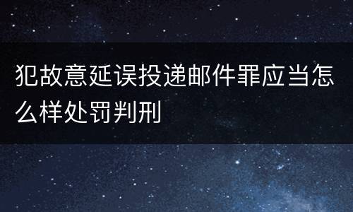 犯故意延误投递邮件罪应当怎么样处罚判刑