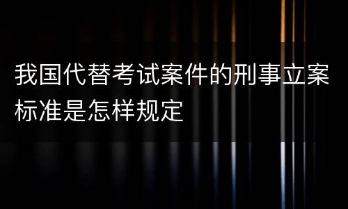 我国代替考试案件的刑事立案标准是怎样规定