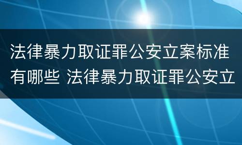 法律暴力取证罪公安立案标准有哪些 法律暴力取证罪公安立案标准有哪些内容