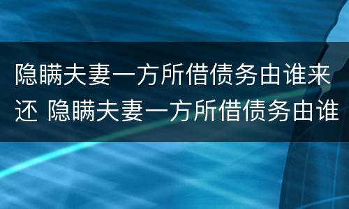 隐瞒夫妻一方所借债务由谁来还 隐瞒夫妻一方所借债务由谁来还钱