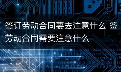 签订劳动合同要去注意什么 签劳动合同需要注意什么