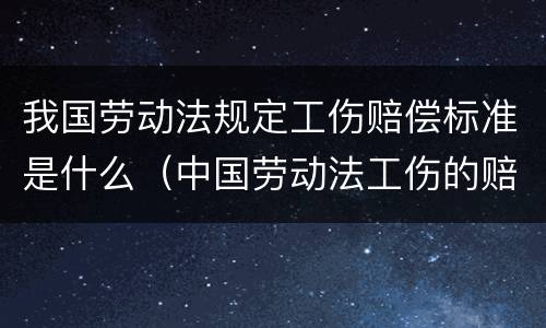 我国劳动法规定工伤赔偿标准是什么（中国劳动法工伤的赔付）