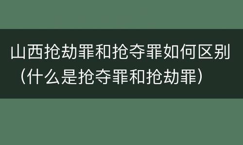 山西抢劫罪和抢夺罪如何区别（什么是抢夺罪和抢劫罪）