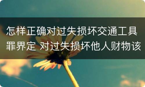 怎样正确对过失损坏交通工具罪界定 对过失损坏他人财物该如何处理