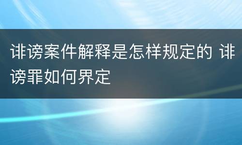 诽谤案件解释是怎样规定的 诽谤罪如何界定