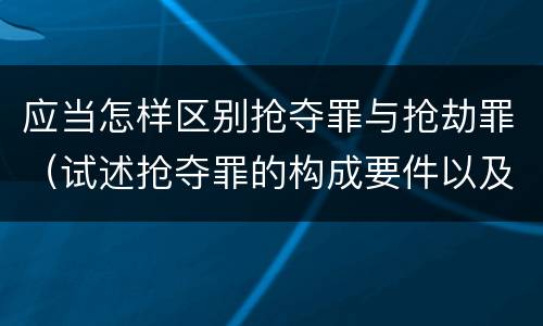 应当怎样区别抢夺罪与抢劫罪（试述抢夺罪的构成要件以及与抢劫罪的区别）