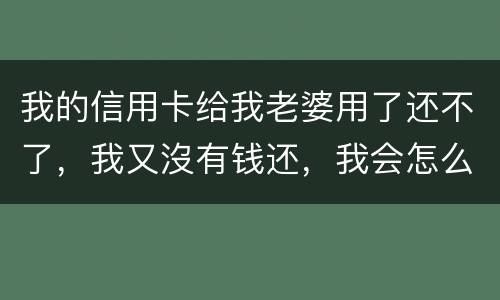 我的信用卡给我老婆用了还不了，我又沒有钱还，我会怎么样呢