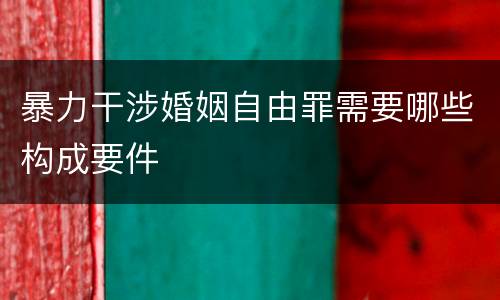 暴力干涉婚姻自由罪需要哪些构成要件