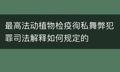 最高法动植物检疫徇私舞弊犯罪司法解释如何规定的