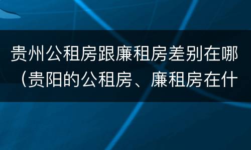 贵州公租房跟廉租房差别在哪（贵阳的公租房、廉租房在什么地方?）