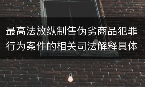 最高法放纵制售伪劣商品犯罪行为案件的相关司法解释具体是什么重要内容