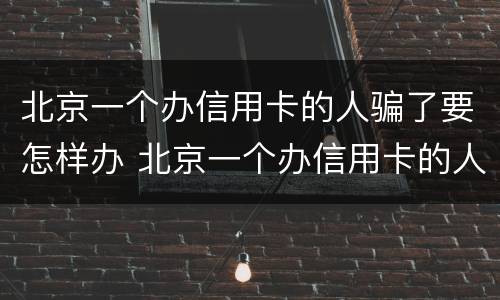 北京一个办信用卡的人骗了要怎样办 北京一个办信用卡的人骗了要怎样办理