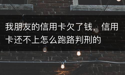 我朋友的信用卡欠了钱，信用卡还不上怎么跑路判刑的