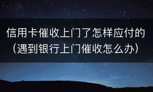 信用卡催收上门了怎样应付的（遇到银行上门催收怎么办）