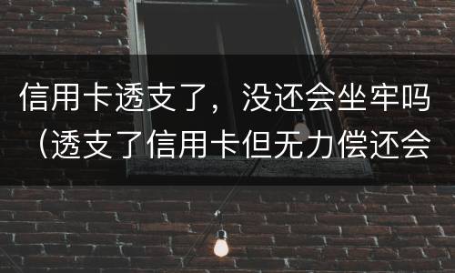 信用卡透支了，没还会坐牢吗（透支了信用卡但无力偿还会怎么样）