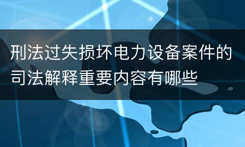 刑法过失损坏电力设备案件的司法解释重要内容有哪些